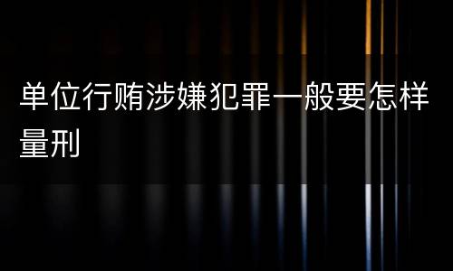 单位行贿涉嫌犯罪一般要怎样量刑