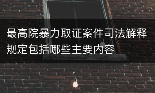 最高院暴力取证案件司法解释规定包括哪些主要内容