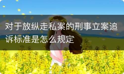 对于放纵走私案的刑事立案追诉标准是怎么规定