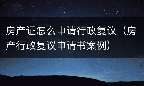 房产证怎么申请行政复议（房产行政复议申请书案例）