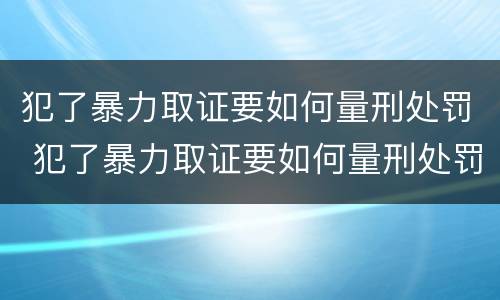 犯了暴力取证要如何量刑处罚 犯了暴力取证要如何量刑处罚呢