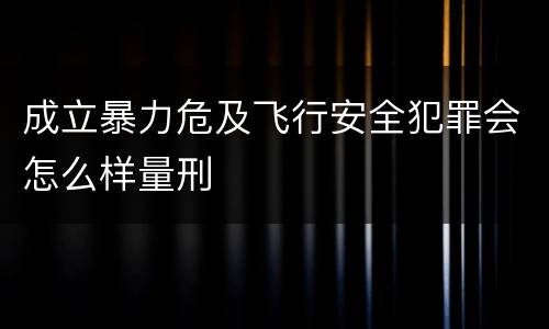 成立暴力危及飞行安全犯罪会怎么样量刑