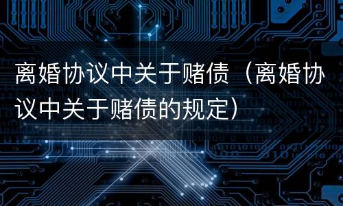 离婚协议中关于赌债（离婚协议中关于赌债的规定）