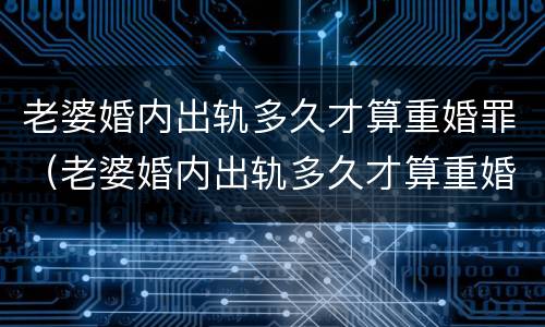 老婆婚内出轨多久才算重婚罪（老婆婚内出轨多久才算重婚罪行为）