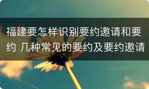 福建要怎样识别要约邀请和要约 几种常见的要约及要约邀请