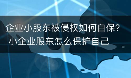 企业小股东被侵权如何自保？ 小企业股东怎么保护自己