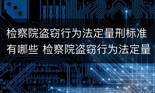 检察院盗窃行为法定量刑标准有哪些 检察院盗窃行为法定量刑标准有哪些内容