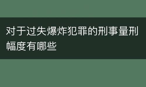 对于过失爆炸犯罪的刑事量刑幅度有哪些