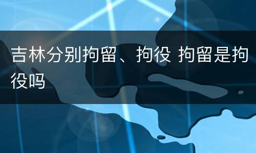 吉林分别拘留、拘役 拘留是拘役吗