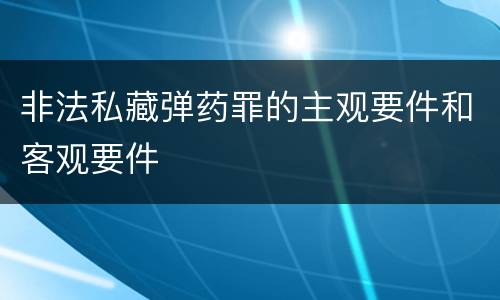 非法私藏弹药罪的主观要件和客观要件