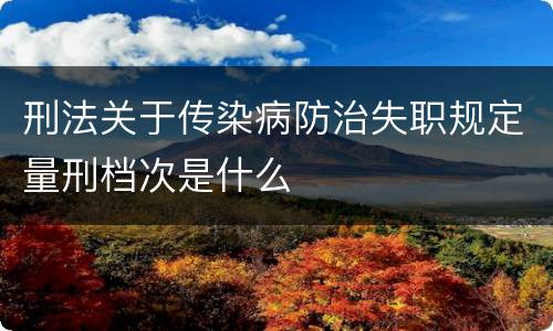 刑法关于传染病防治失职规定量刑档次是什么