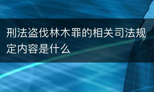 刑法盗伐林木罪的相关司法规定内容是什么