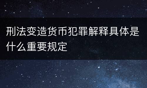刑法变造货币犯罪解释具体是什么重要规定