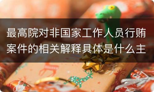 最高院对非国家工作人员行贿案件的相关解释具体是什么主要内容