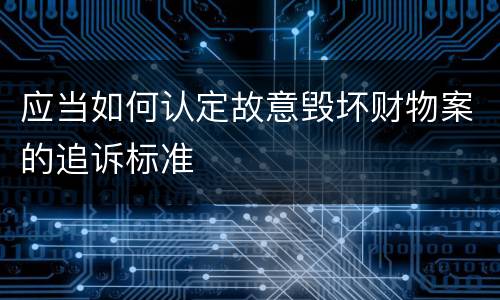 应当如何认定故意毁坏财物案的追诉标准