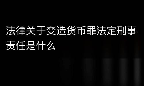 法律关于变造货币罪法定刑事责任是什么
