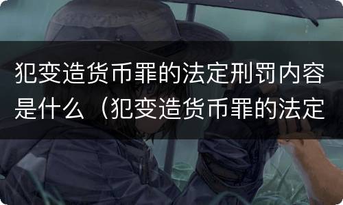 犯变造货币罪的法定刑罚内容是什么（犯变造货币罪的法定刑罚内容是什么）