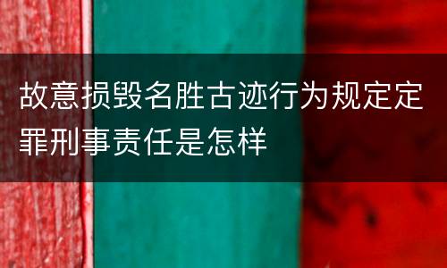 故意损毁名胜古迹行为规定定罪刑事责任是怎样