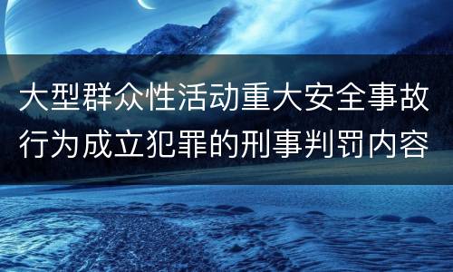 大型群众性活动重大安全事故行为成立犯罪的刑事判罚内容是哪些