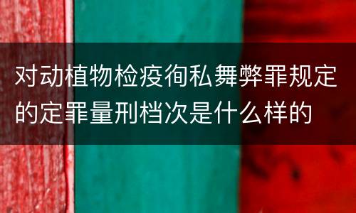 对动植物检疫徇私舞弊罪规定的定罪量刑档次是什么样的