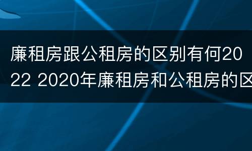 廉租房跟公租房的区别有何2022 2020年廉租房和公租房的区别