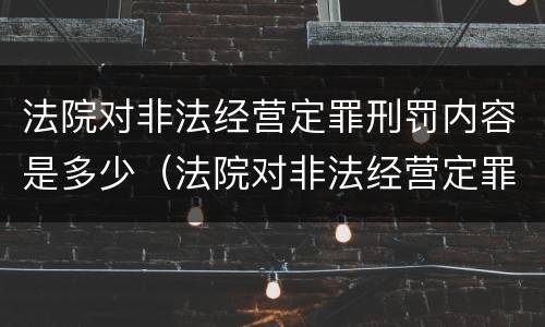 法院对非法经营定罪刑罚内容是多少（法院对非法经营定罪刑罚内容是多少条）