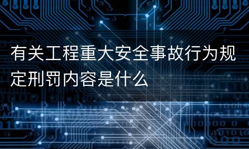 有关工程重大安全事故行为规定刑罚内容是什么