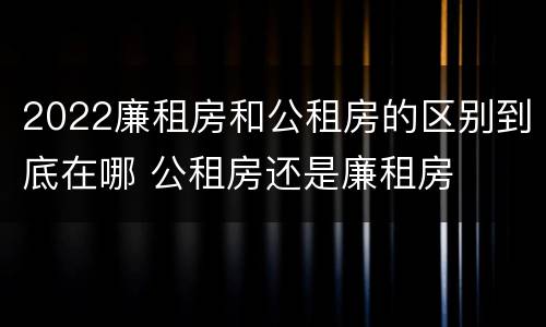 2022廉租房和公租房的区别到底在哪 公租房还是廉租房