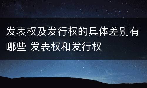 发表权及发行权的具体差别有哪些 发表权和发行权