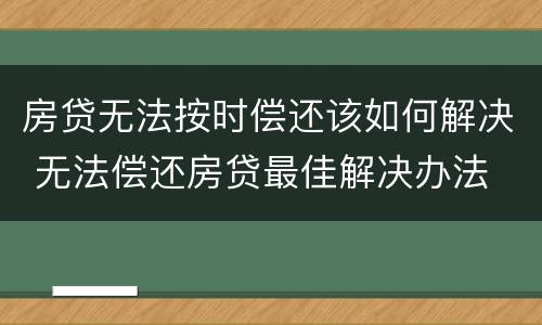 房贷无法按时偿还该如何解决 无法偿还房贷最佳解决办法