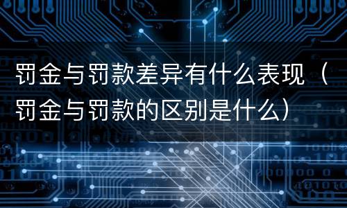 罚金与罚款差异有什么表现（罚金与罚款的区别是什么）