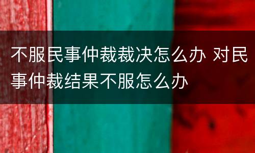 不服民事仲裁裁决怎么办 对民事仲裁结果不服怎么办
