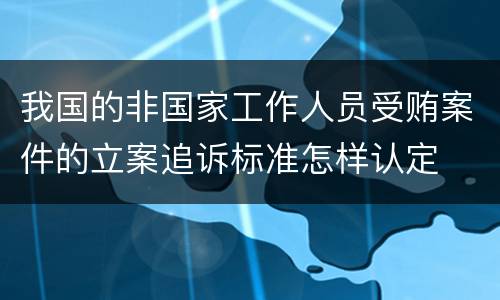 我国的非国家工作人员受贿案件的立案追诉标准怎样认定