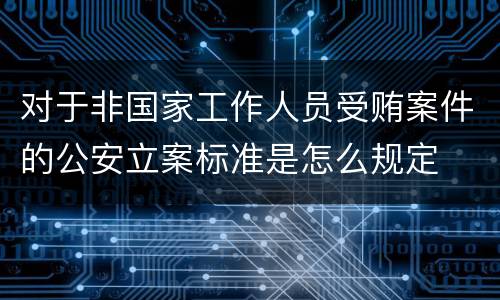 对于非国家工作人员受贿案件的公安立案标准是怎么规定