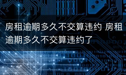 房租逾期多久不交算违约 房租逾期多久不交算违约了