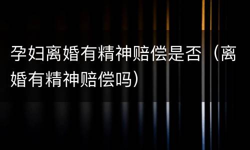 孕妇离婚有精神赔偿是否（离婚有精神赔偿吗）