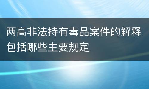 两高非法持有毒品案件的解释包括哪些主要规定