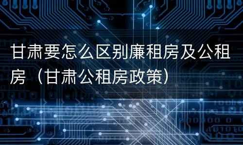 甘肃要怎么区别廉租房及公租房（甘肃公租房政策）