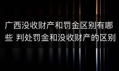 广西没收财产和罚金区别有哪些 判处罚金和没收财产的区别