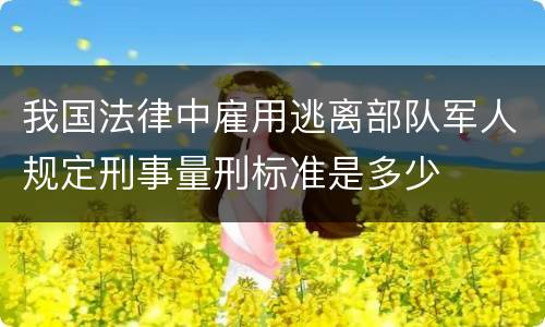 我国法律中雇用逃离部队军人规定刑事量刑标准是多少