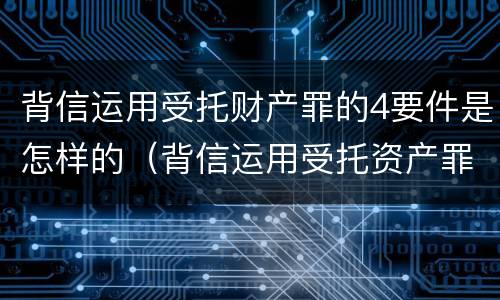 背信运用受托财产罪的4要件是怎样的（背信运用受托资产罪）