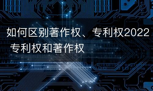 如何区别著作权、专利权2022 专利权和著作权