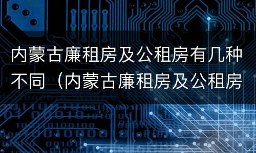 内蒙古廉租房及公租房有几种不同（内蒙古廉租房及公租房有几种不同吗）