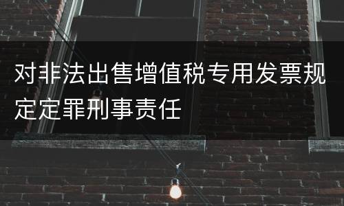对非法出售增值税专用发票规定定罪刑事责任