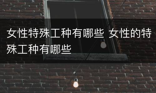 女性特殊工种有哪些 女性的特殊工种有哪些
