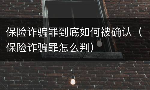 保险诈骗罪到底如何被确认（保险诈骗罪怎么判）