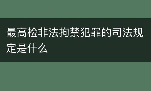 最高检非法拘禁犯罪的司法规定是什么