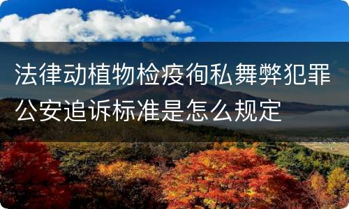 法律动植物检疫徇私舞弊犯罪公安追诉标准是怎么规定