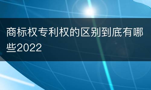 商标权专利权的区别到底有哪些2022