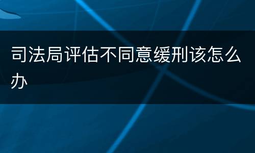 司法局评估不同意缓刑该怎么办